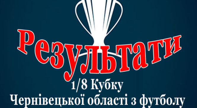Результати 1/8 Кубку Чернівецької області з футболу