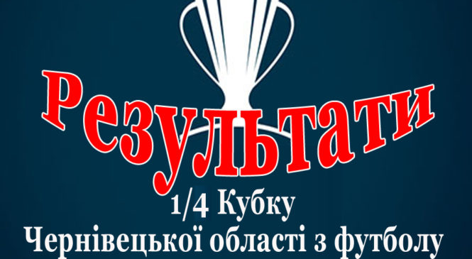 Результати 1/4 Кубку Чернівецької області з футболу