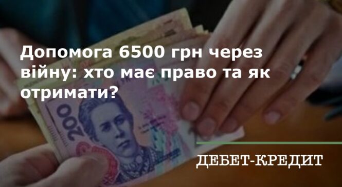 Хто може отримати грошову допомогу у сумі 6500 гривень під час воєнного стану та як це зробити
